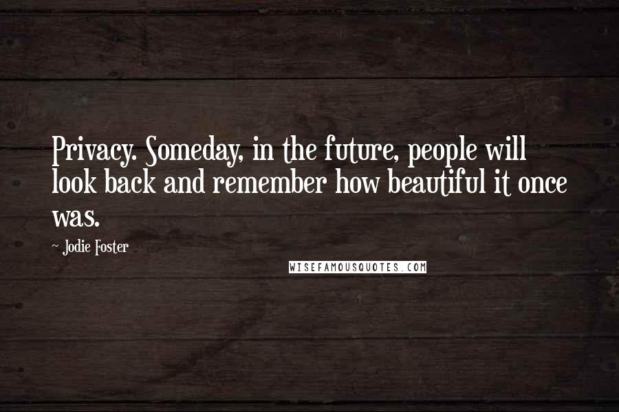 Jodie Foster Quotes: Privacy. Someday, in the future, people will look back and remember how beautiful it once was.