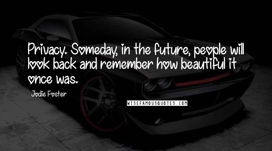 Jodie Foster Quotes: Privacy. Someday, in the future, people will look back and remember how beautiful it once was.