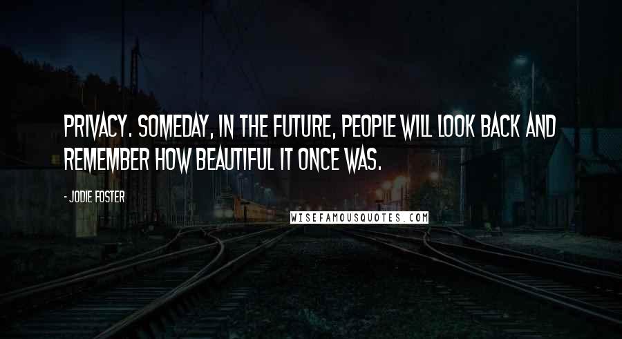 Jodie Foster Quotes: Privacy. Someday, in the future, people will look back and remember how beautiful it once was.