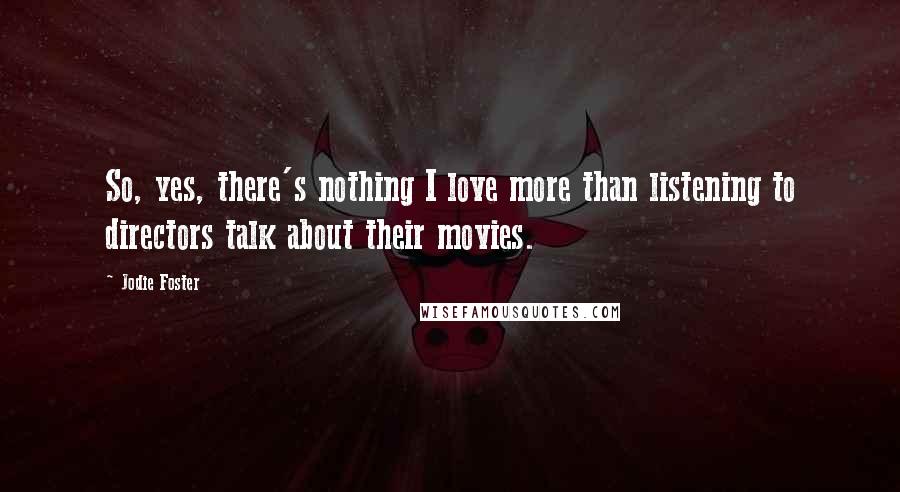 Jodie Foster Quotes: So, yes, there's nothing I love more than listening to directors talk about their movies.