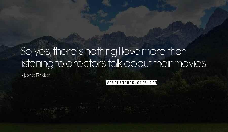 Jodie Foster Quotes: So, yes, there's nothing I love more than listening to directors talk about their movies.