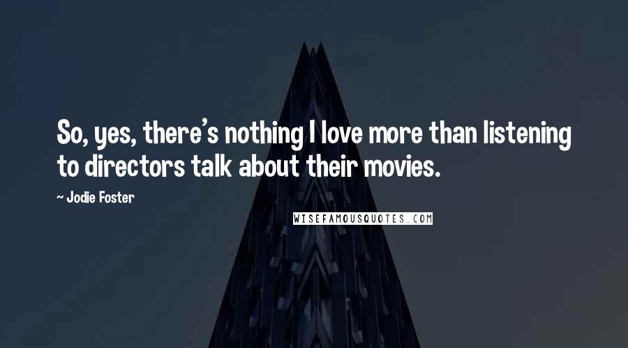 Jodie Foster Quotes: So, yes, there's nothing I love more than listening to directors talk about their movies.