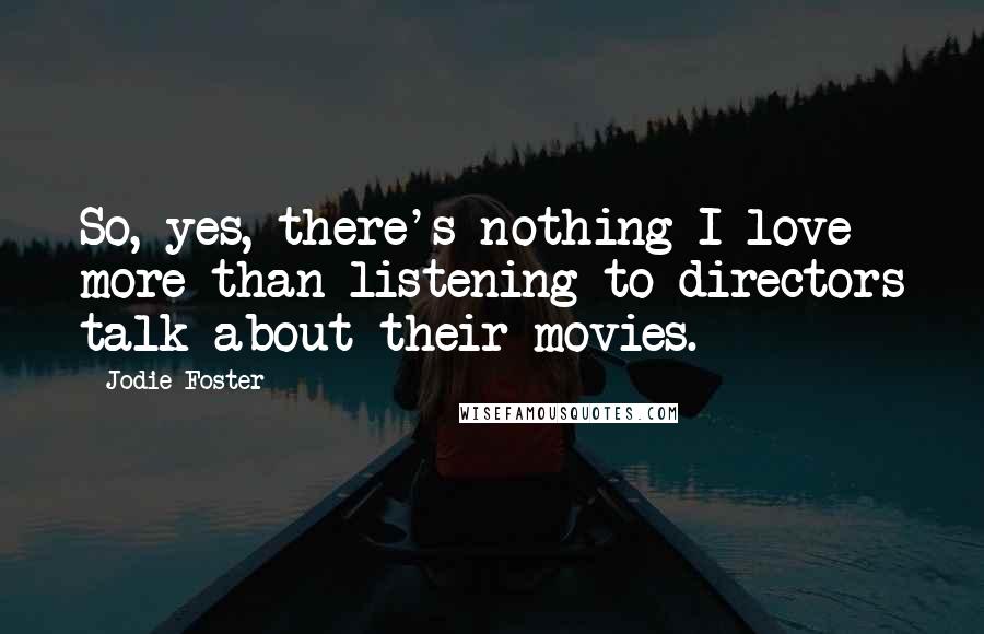 Jodie Foster Quotes: So, yes, there's nothing I love more than listening to directors talk about their movies.