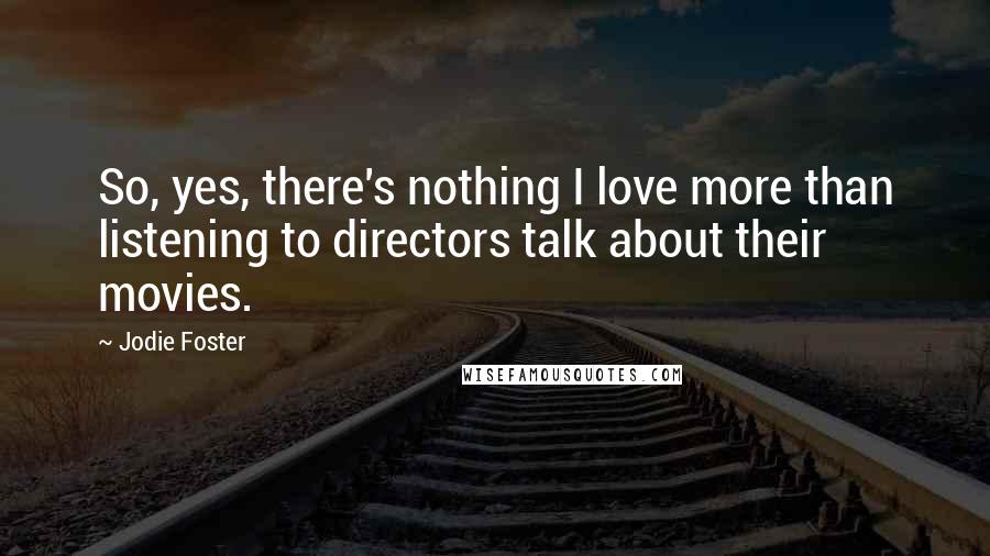 Jodie Foster Quotes: So, yes, there's nothing I love more than listening to directors talk about their movies.