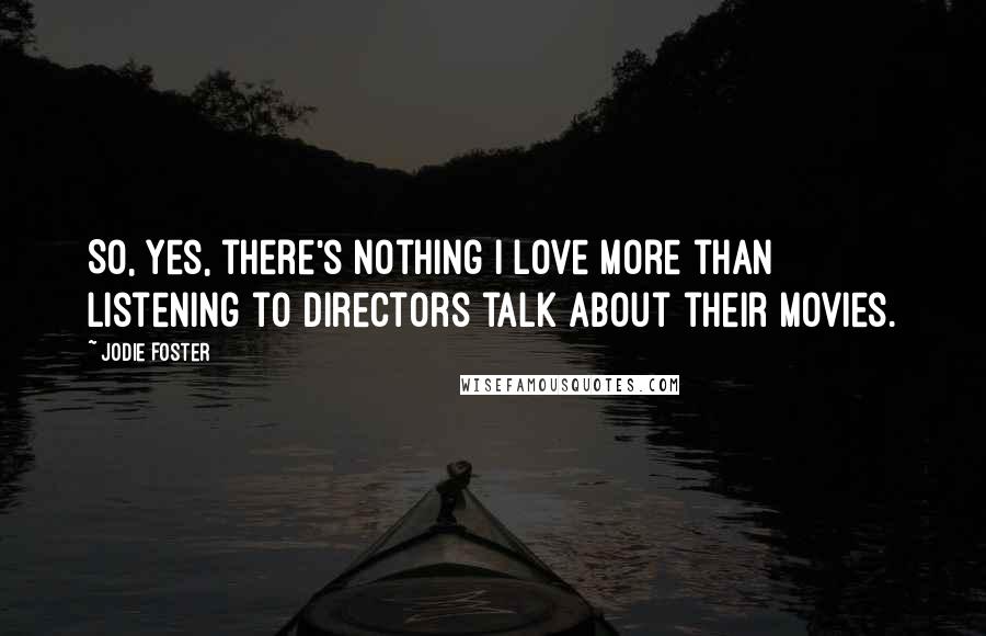 Jodie Foster Quotes: So, yes, there's nothing I love more than listening to directors talk about their movies.