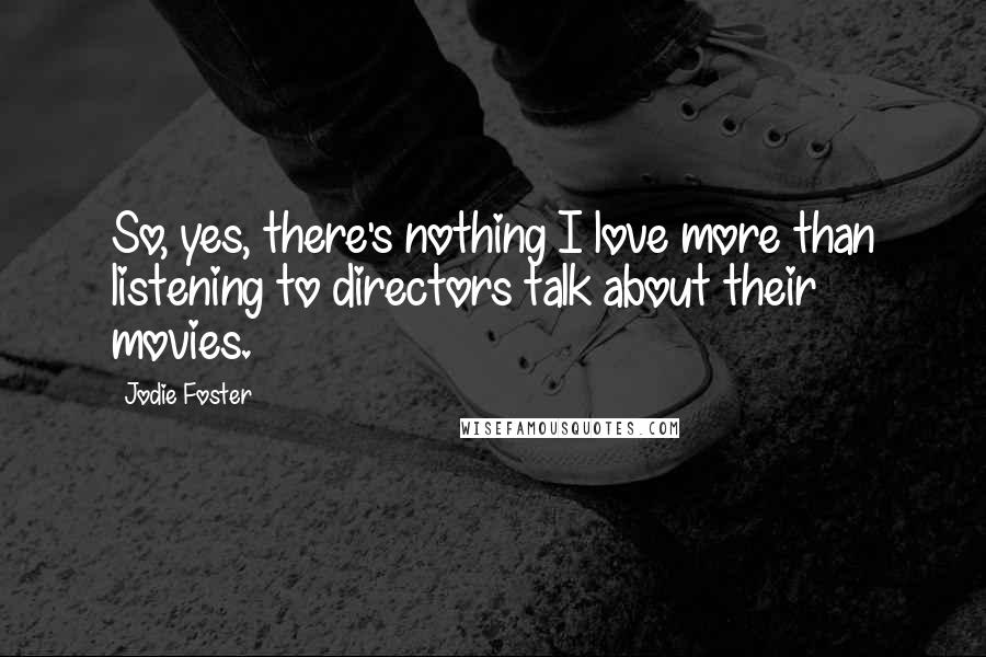 Jodie Foster Quotes: So, yes, there's nothing I love more than listening to directors talk about their movies.