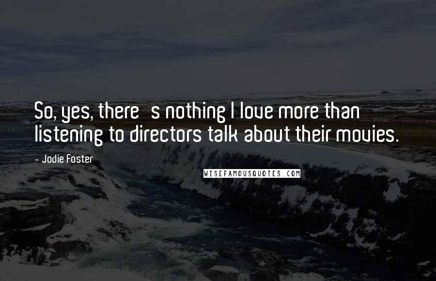 Jodie Foster Quotes: So, yes, there's nothing I love more than listening to directors talk about their movies.