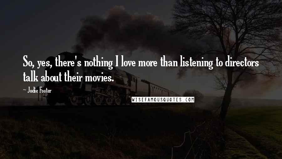 Jodie Foster Quotes: So, yes, there's nothing I love more than listening to directors talk about their movies.