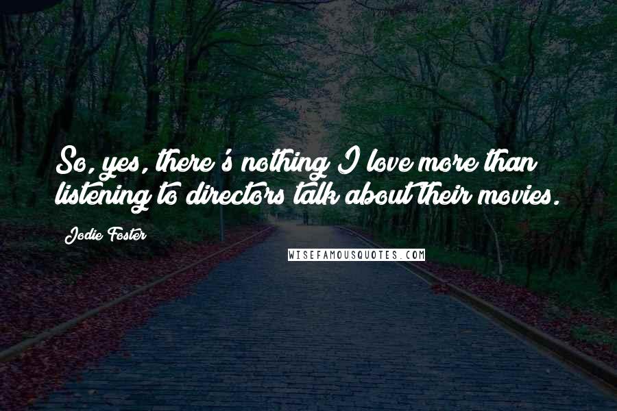 Jodie Foster Quotes: So, yes, there's nothing I love more than listening to directors talk about their movies.