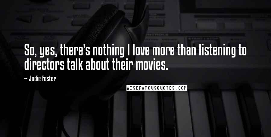 Jodie Foster Quotes: So, yes, there's nothing I love more than listening to directors talk about their movies.