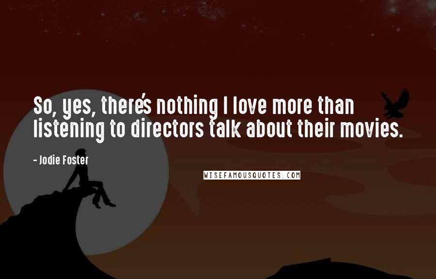Jodie Foster Quotes: So, yes, there's nothing I love more than listening to directors talk about their movies.