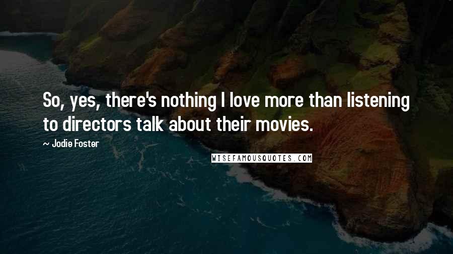 Jodie Foster Quotes: So, yes, there's nothing I love more than listening to directors talk about their movies.