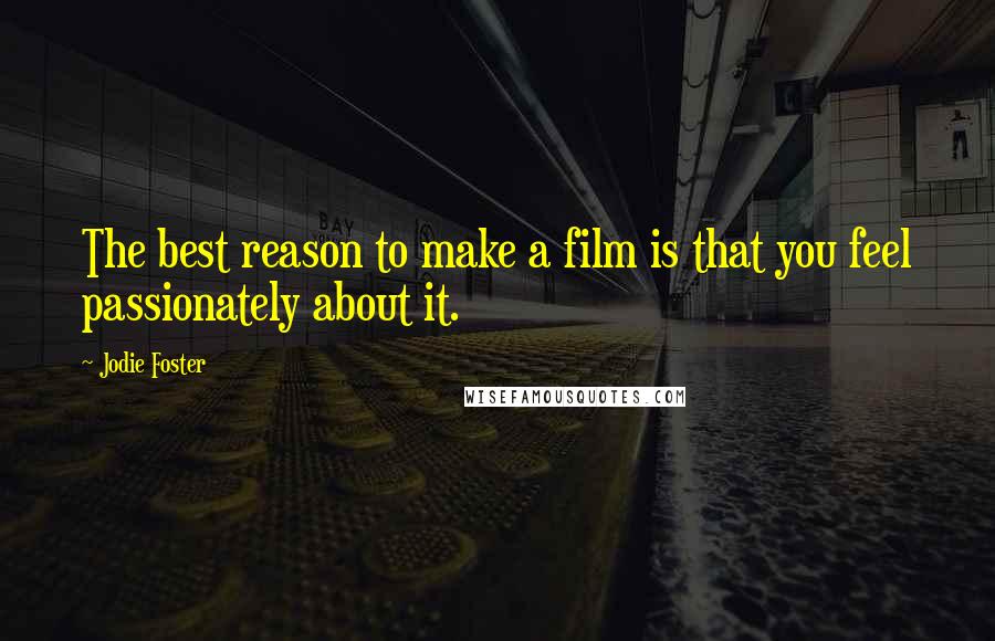 Jodie Foster Quotes: The best reason to make a film is that you feel passionately about it.