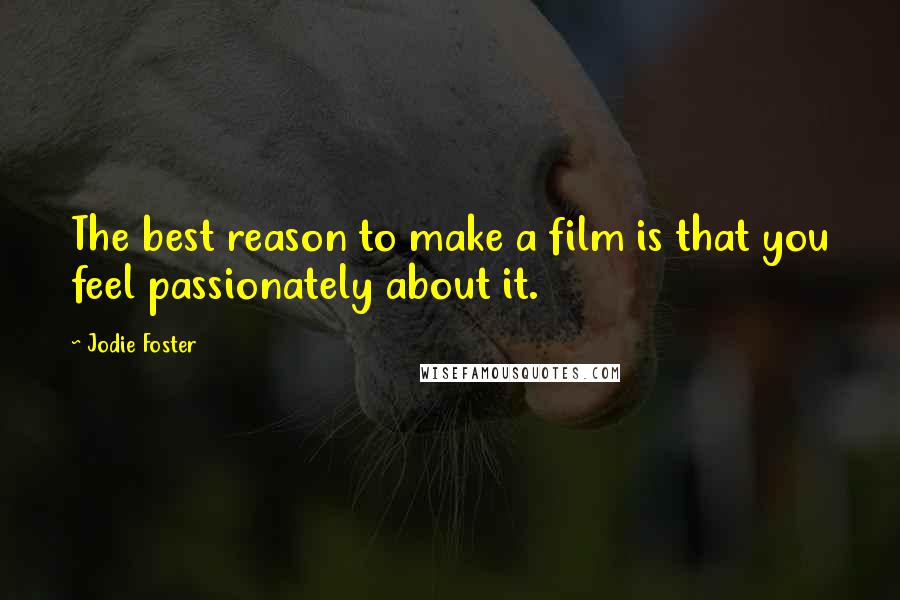 Jodie Foster Quotes: The best reason to make a film is that you feel passionately about it.