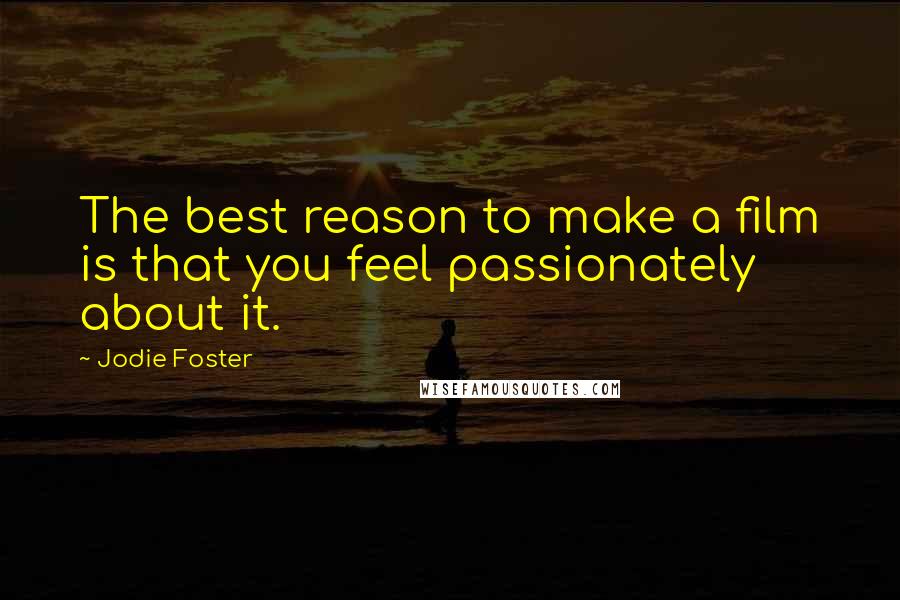 Jodie Foster Quotes: The best reason to make a film is that you feel passionately about it.