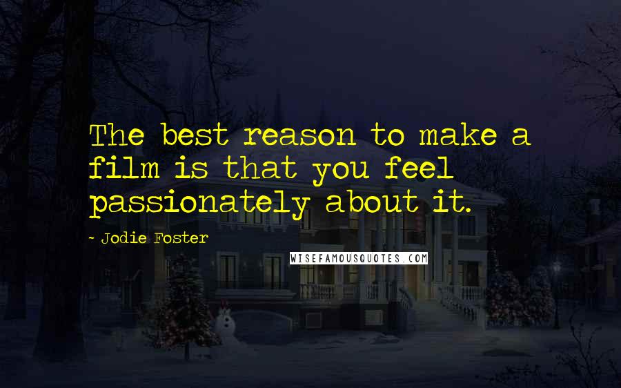 Jodie Foster Quotes: The best reason to make a film is that you feel passionately about it.