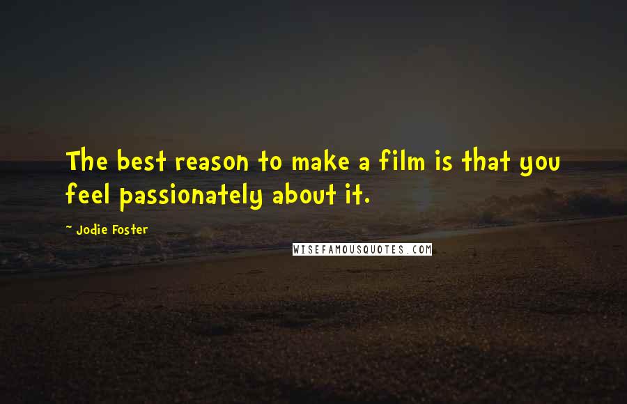 Jodie Foster Quotes: The best reason to make a film is that you feel passionately about it.