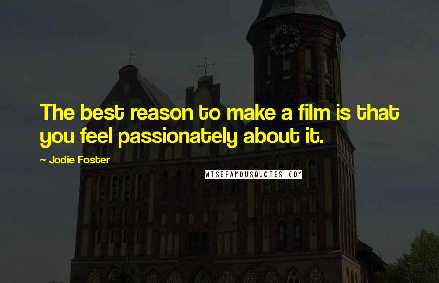 Jodie Foster Quotes: The best reason to make a film is that you feel passionately about it.