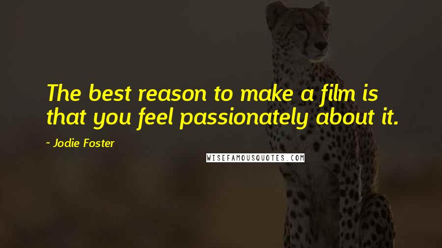 Jodie Foster Quotes: The best reason to make a film is that you feel passionately about it.