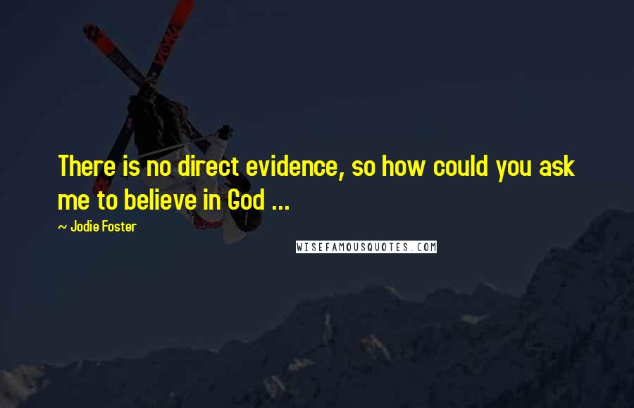 Jodie Foster Quotes: There is no direct evidence, so how could you ask me to believe in God ...