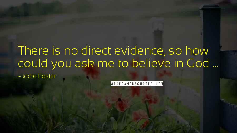 Jodie Foster Quotes: There is no direct evidence, so how could you ask me to believe in God ...