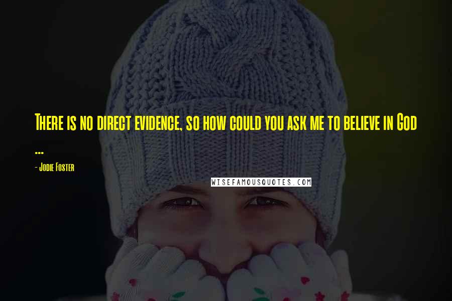 Jodie Foster Quotes: There is no direct evidence, so how could you ask me to believe in God ...