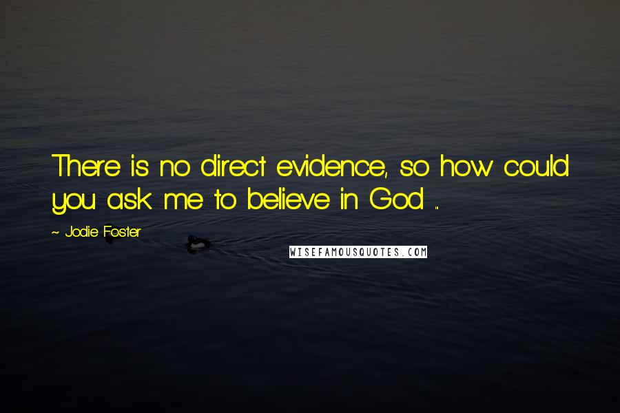 Jodie Foster Quotes: There is no direct evidence, so how could you ask me to believe in God ...