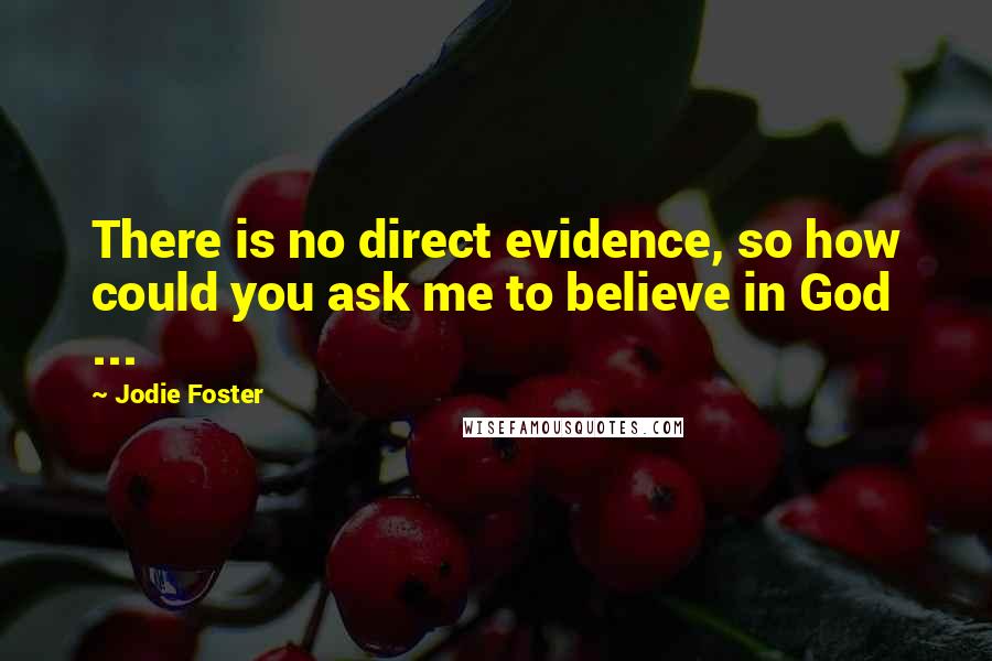 Jodie Foster Quotes: There is no direct evidence, so how could you ask me to believe in God ...