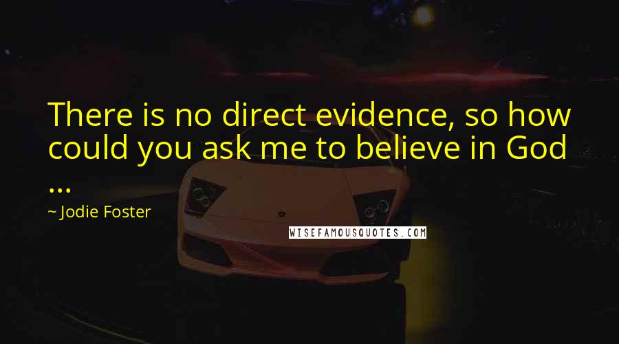 Jodie Foster Quotes: There is no direct evidence, so how could you ask me to believe in God ...