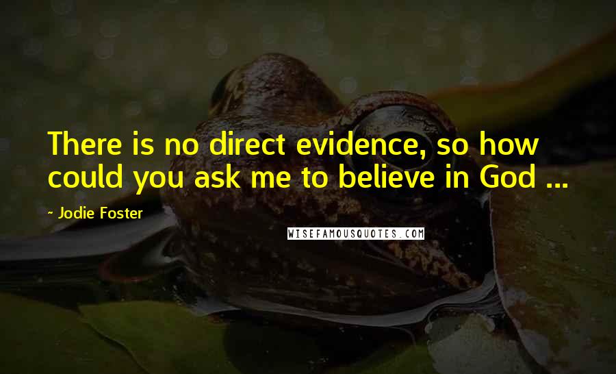 Jodie Foster Quotes: There is no direct evidence, so how could you ask me to believe in God ...