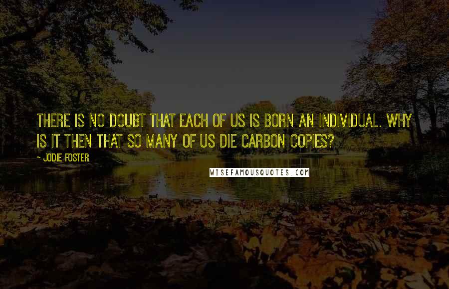 Jodie Foster Quotes: There is no doubt that each of us is born an individual. Why is it then that so many of us die carbon copies?