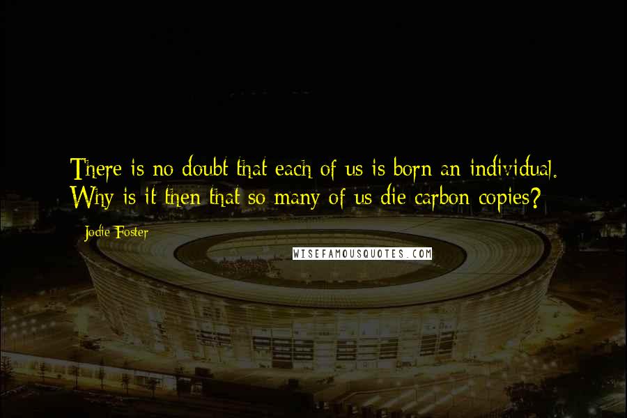 Jodie Foster Quotes: There is no doubt that each of us is born an individual. Why is it then that so many of us die carbon copies?