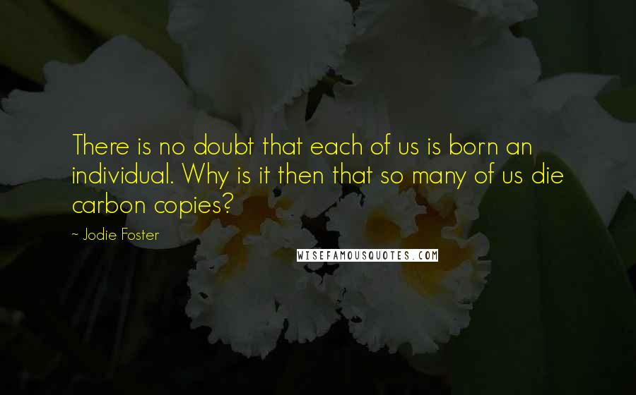 Jodie Foster Quotes: There is no doubt that each of us is born an individual. Why is it then that so many of us die carbon copies?