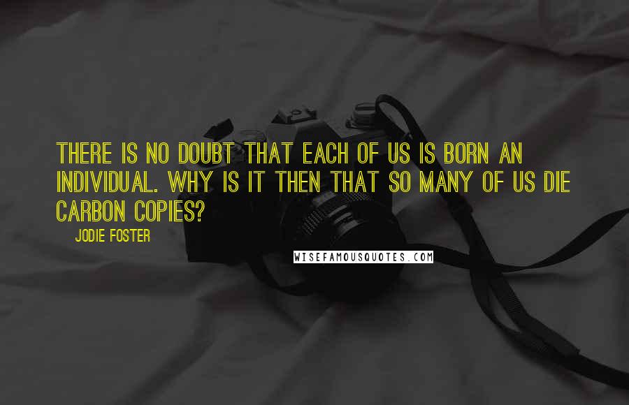 Jodie Foster Quotes: There is no doubt that each of us is born an individual. Why is it then that so many of us die carbon copies?