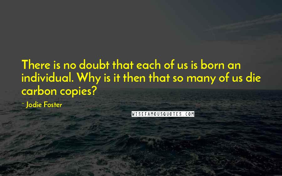 Jodie Foster Quotes: There is no doubt that each of us is born an individual. Why is it then that so many of us die carbon copies?