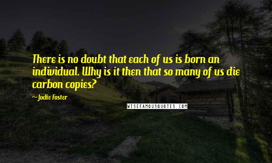 Jodie Foster Quotes: There is no doubt that each of us is born an individual. Why is it then that so many of us die carbon copies?