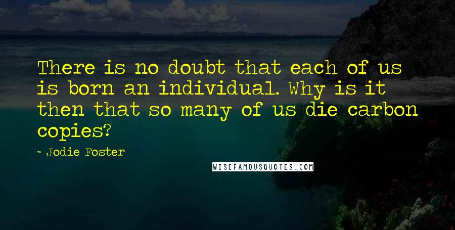 Jodie Foster Quotes: There is no doubt that each of us is born an individual. Why is it then that so many of us die carbon copies?