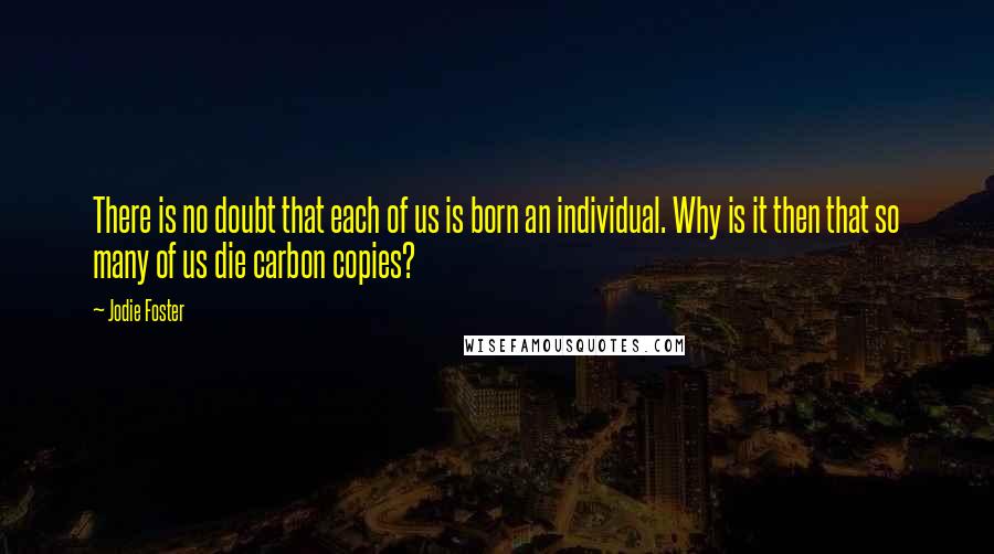 Jodie Foster Quotes: There is no doubt that each of us is born an individual. Why is it then that so many of us die carbon copies?