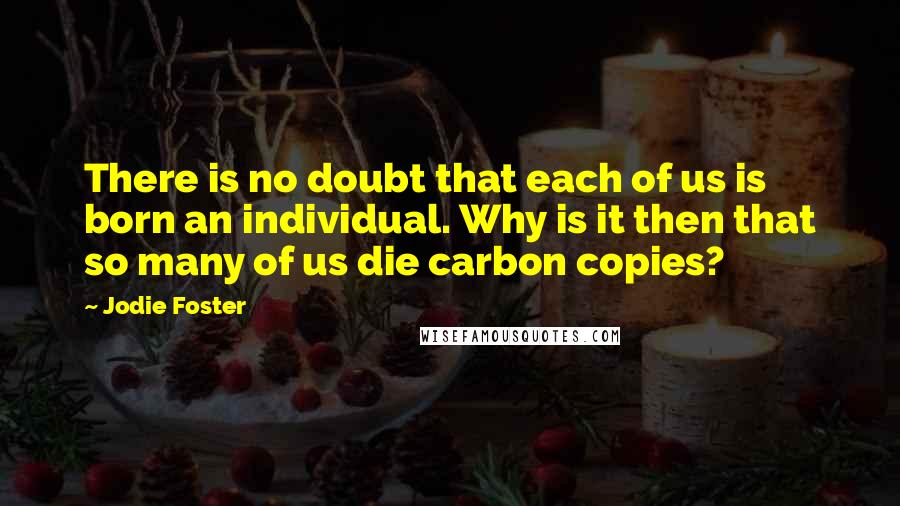 Jodie Foster Quotes: There is no doubt that each of us is born an individual. Why is it then that so many of us die carbon copies?