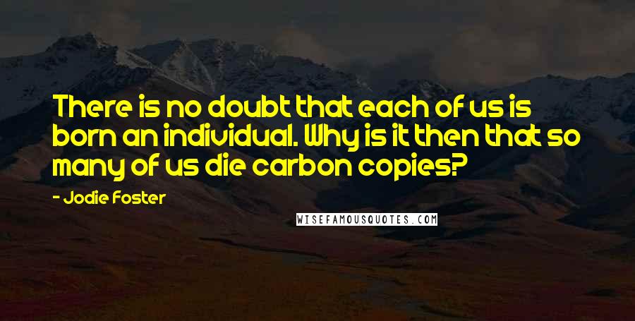 Jodie Foster Quotes: There is no doubt that each of us is born an individual. Why is it then that so many of us die carbon copies?