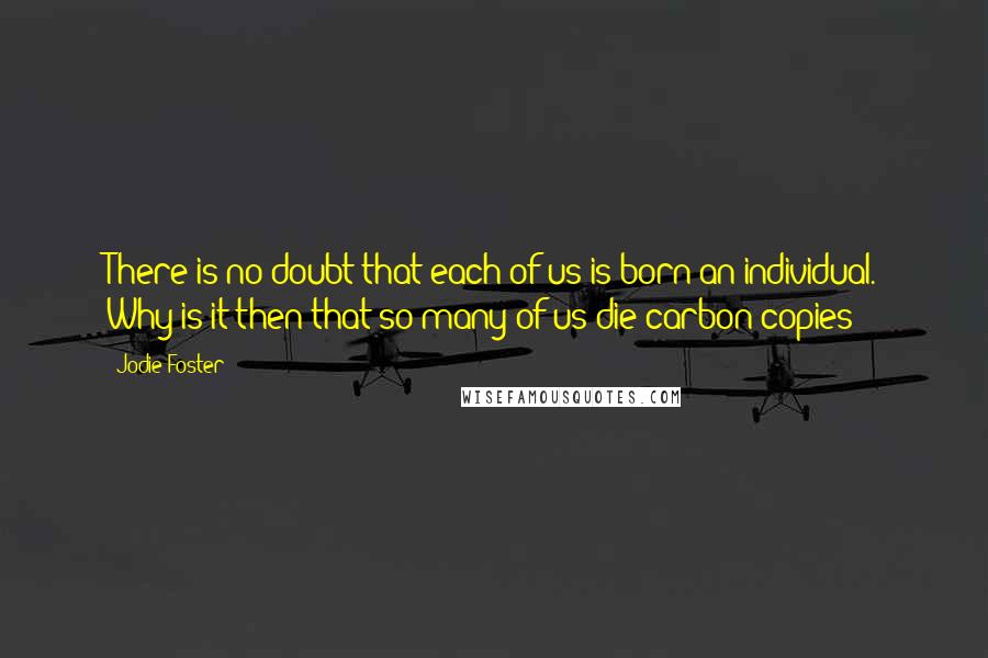 Jodie Foster Quotes: There is no doubt that each of us is born an individual. Why is it then that so many of us die carbon copies?