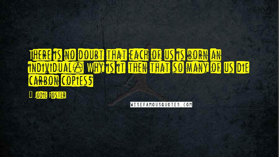 Jodie Foster Quotes: There is no doubt that each of us is born an individual. Why is it then that so many of us die carbon copies?