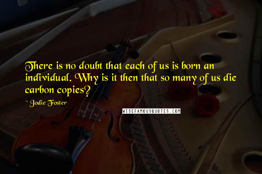 Jodie Foster Quotes: There is no doubt that each of us is born an individual. Why is it then that so many of us die carbon copies?