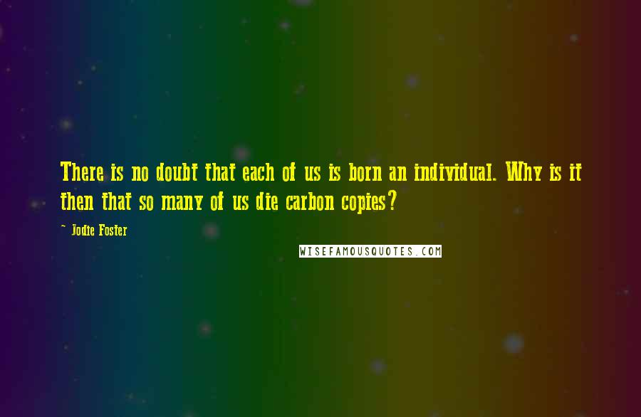 Jodie Foster Quotes: There is no doubt that each of us is born an individual. Why is it then that so many of us die carbon copies?