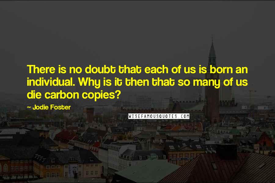 Jodie Foster Quotes: There is no doubt that each of us is born an individual. Why is it then that so many of us die carbon copies?