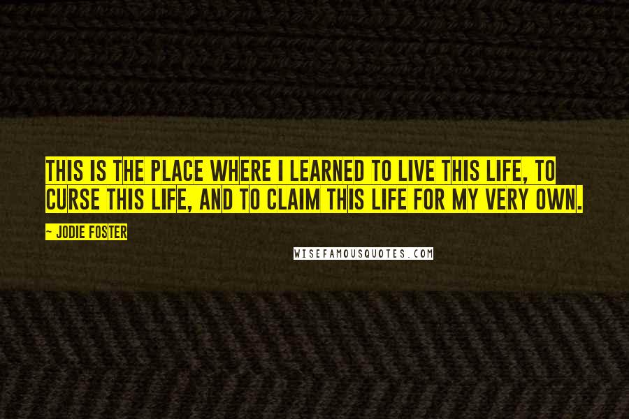 Jodie Foster Quotes: This is the place where I learned to live this life, to curse this life, and to claim this life for my very own.