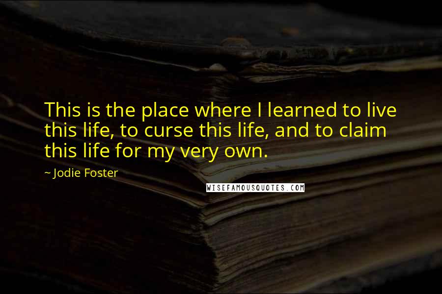 Jodie Foster Quotes: This is the place where I learned to live this life, to curse this life, and to claim this life for my very own.