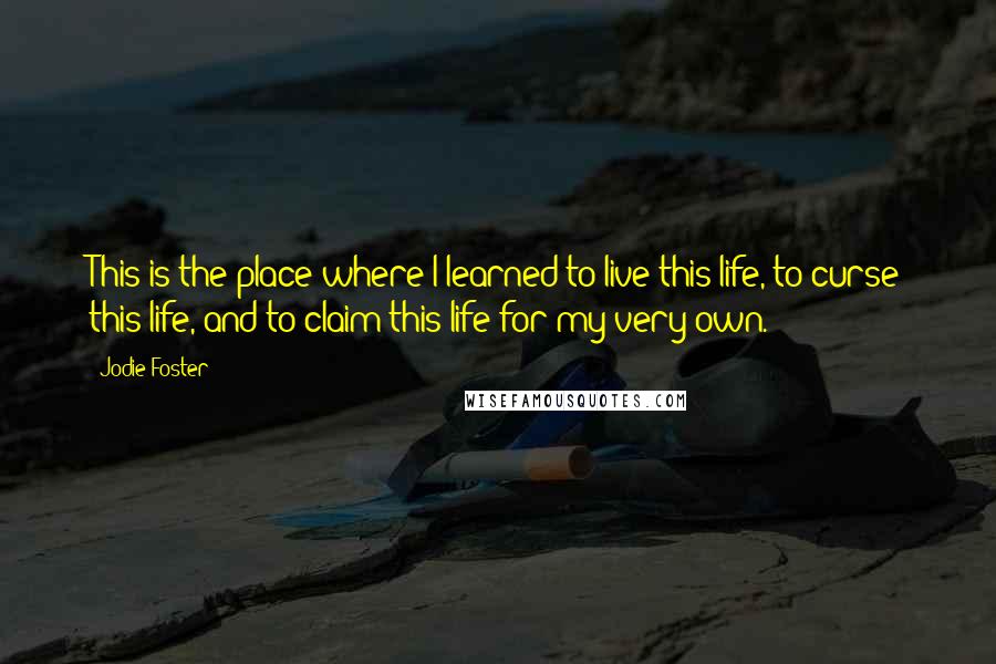 Jodie Foster Quotes: This is the place where I learned to live this life, to curse this life, and to claim this life for my very own.