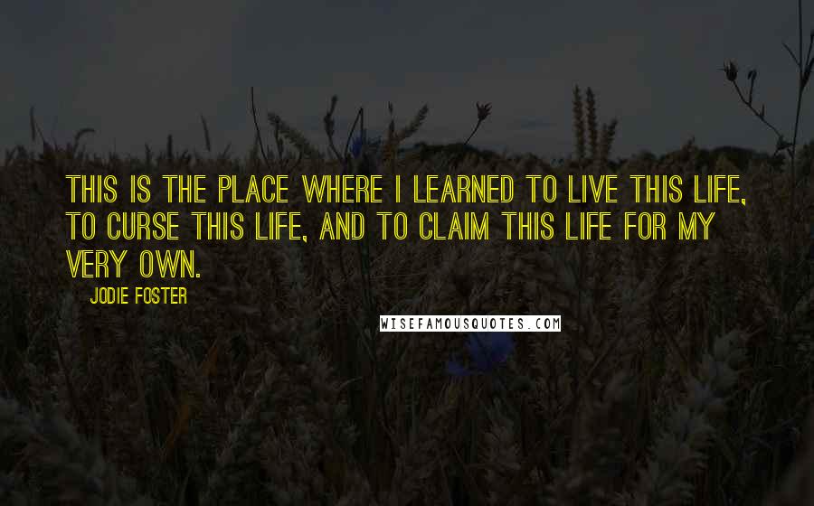 Jodie Foster Quotes: This is the place where I learned to live this life, to curse this life, and to claim this life for my very own.