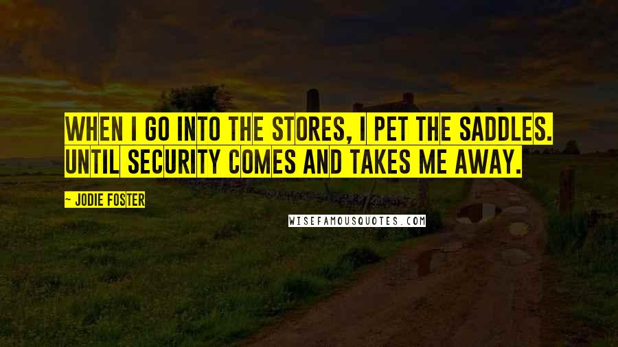 Jodie Foster Quotes: When I go into the stores, I pet the saddles. Until security comes and takes me away.